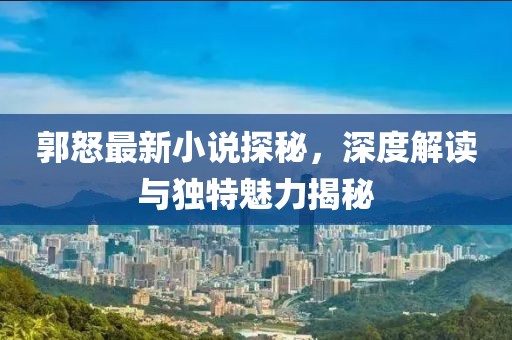郭怒最新小说探秘，深度解读与独特魅力揭秘