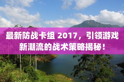 最新防战卡组 2017，引领游戏新潮流的战术策略揭秘！