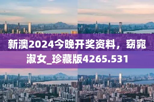 新澳2024今晚开奖资料，窈窕淑女_珍藏版4265.531
