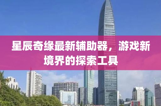 星辰奇缘最新辅助器，游戏新境界的探索工具