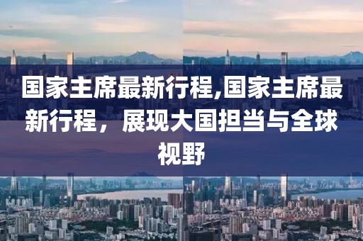 国家主席最新行程,国家主席最新行程，展现大国担当与全球视野