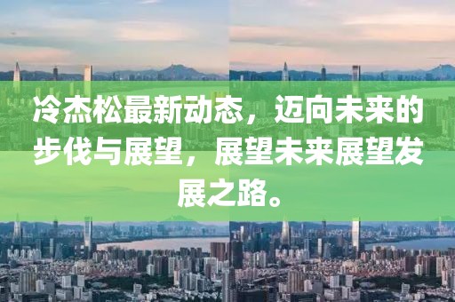 冷杰松最新动态，迈向未来的步伐与展望，展望未来展望发展之路。