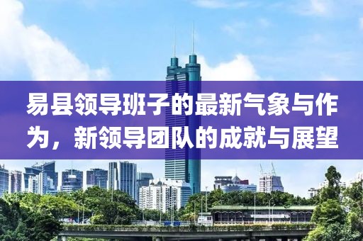 易县领导班子的最新气象与作为，新领导团队的成就与展望