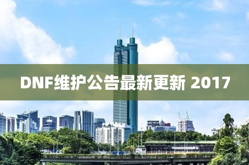 DNF维护公告最新更新 2017