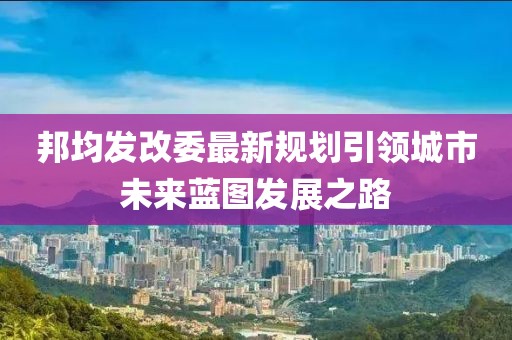 邦均发改委最新规划引领城市未来蓝图发展之路