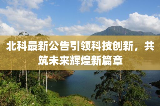 北科最新公告引领科技创新，共筑未来辉煌新篇章