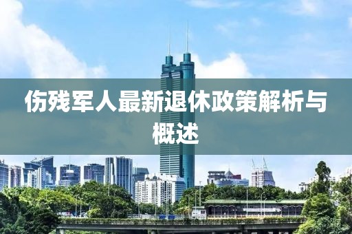 伤残军人最新退休政策解析与概述