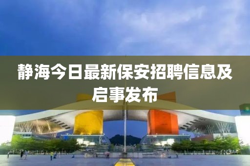 静海今日最新保安招聘信息及启事发布