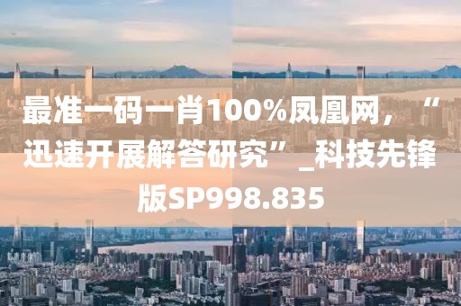 最准一码一肖100%凤凰网，“迅速开展解答研究”_科技先锋版SP998.835
