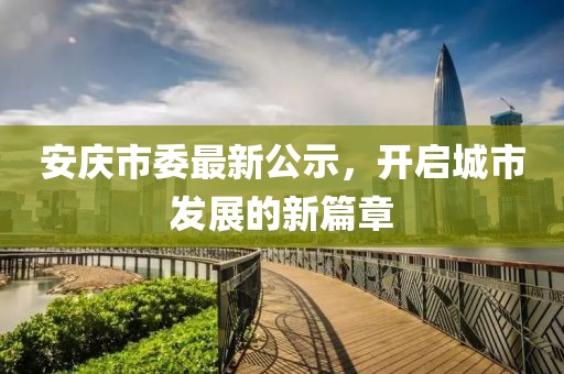 安庆市委最新公示，开启城市发展的新篇章