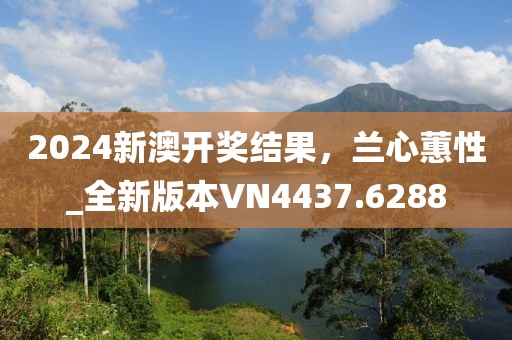 2024新澳开奖结果，兰心蕙性_全新版本VN4437.6288