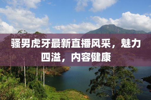 骚男虎牙最新直播风采，魅力四溢，内容健康
