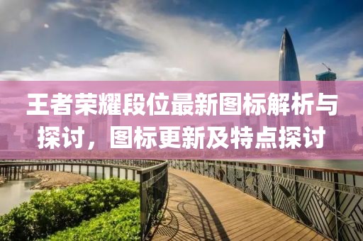 王者荣耀段位最新图标解析与探讨，图标更新及特点探讨