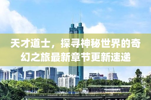 天才道士，探寻神秘世界的奇幻之旅最新章节更新速递