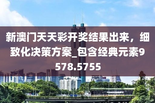 新澳门天天彩开奖结果出来，细致化决策方案_包含经典元素9578.5755
