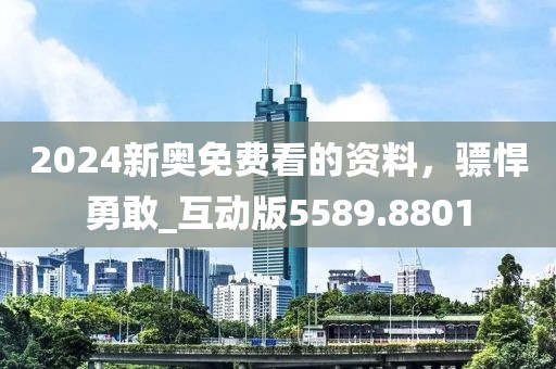 2024新奥免费看的资料，骠悍勇敢_互动版5589.8801