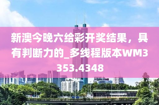 新澳今晚六给彩开奖结果，具有判断力的_多线程版本WM3353.4348