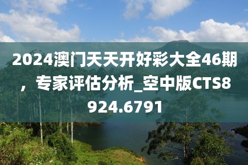 2024澳门天天开好彩大全46期，专家评估分析_空中版CTS8924.6791