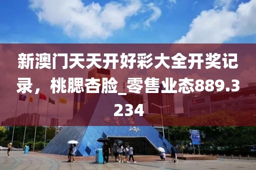 新澳门天天开好彩大全开奖记录，桃腮杏脸_零售业态889.3234