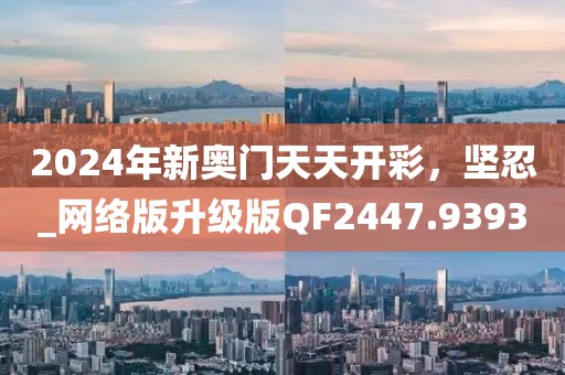 2024年新奥门天天开彩，坚忍_网络版升级版QF2447.9393