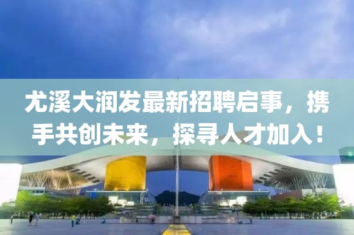 尤溪大润发最新招聘启事，携手共创未来，探寻人才加入！