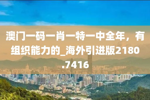 澳门一码一肖一特一中全年，有组织能力的_海外引进版2180.7416