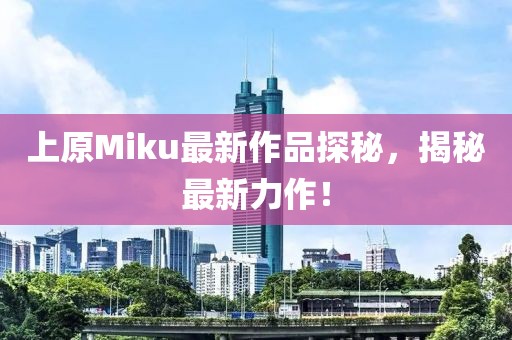 上原Miku最新作品探秘，揭秘最新力作！