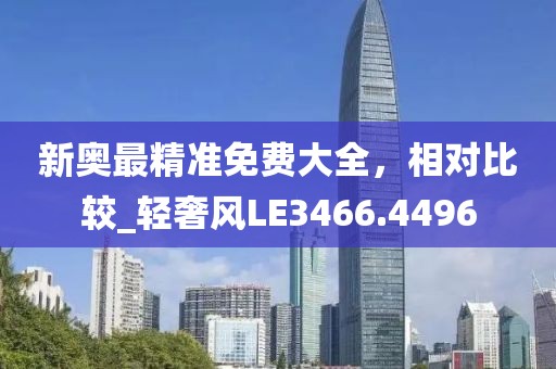 新奥最精准免费大全，相对比较_轻奢风LE3466.4496