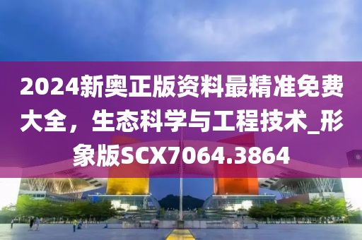 2024新奥正版资料最精准免费大全，生态科学与工程技术_形象版SCX7064.3864