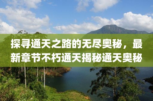 探寻通天之路的无尽奥秘，最新章节不朽通天揭秘通天奥秘