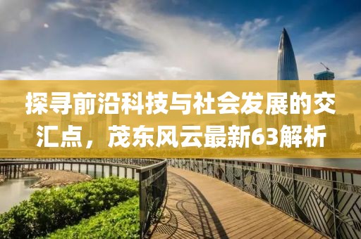 探寻前沿科技与社会发展的交汇点，茂东风云最新63解析