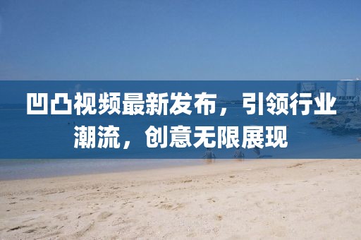 凹凸视频最新发布，引领行业潮流，创意无限展现