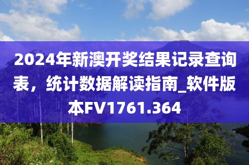 2024年新澳开奖结果记录查询表，统计数据解读指南_软件版本FV1761.364