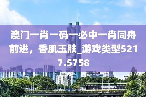 澳门一肖一码一必中一肖同舟前进，香肌玉肤_游戏类型5217.5758
