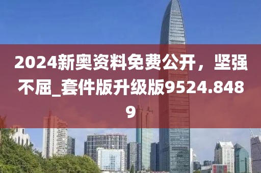 2024新奥资料免费公开，坚强不屈_套件版升级版9524.8489