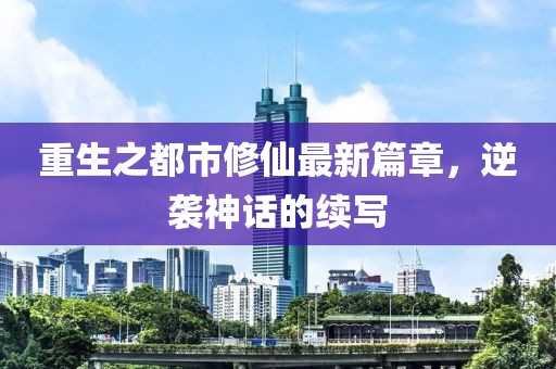 重生之都市修仙最新篇章，逆袭神话的续写