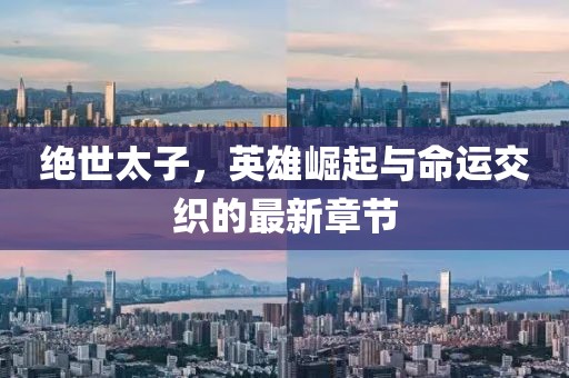 绝世太子，英雄崛起与命运交织的最新章节