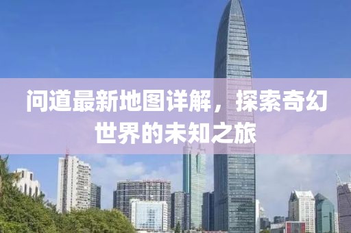 问道最新地图详解，探索奇幻世界的未知之旅