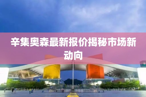 辛集奥森最新报价揭秘市场新动向