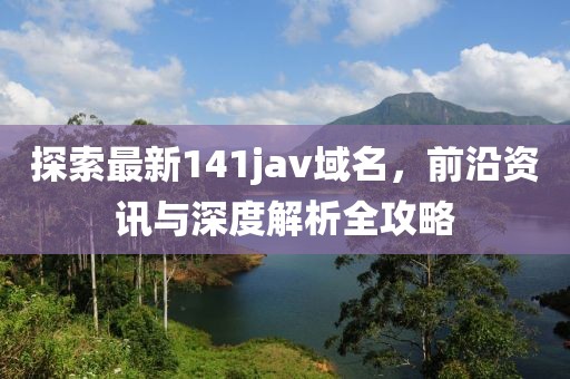 探索最新141jav域名，前沿资讯与深度解析全攻略