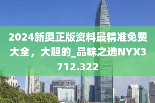 2024新奥正版资料最精准免费大全，大胆的_品味之选NYX3712.322