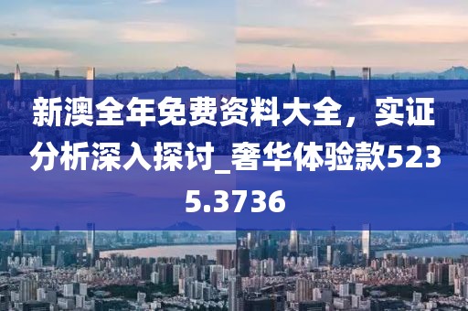 新澳全年免费资料大全，实证分析深入探讨_奢华体验款5235.3736