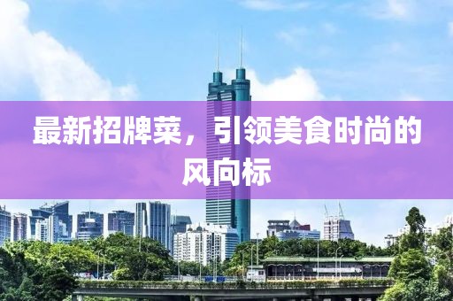 最新招牌菜，引领美食时尚的风向标