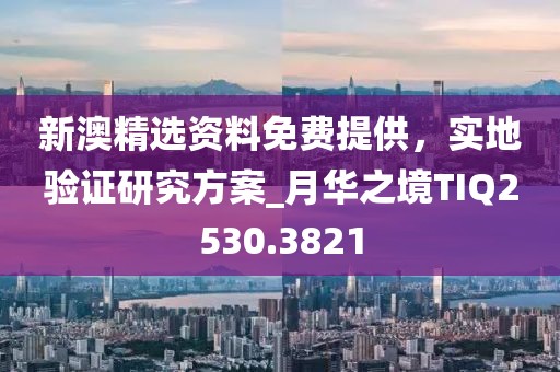 新澳精选资料免费提供，实地验证研究方案_月华之境TIQ2530.3821
