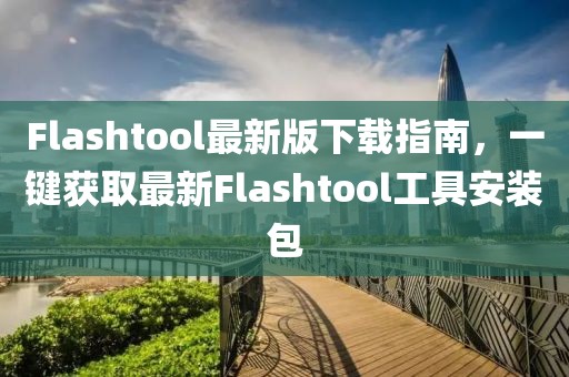 Flashtool最新版下载指南，一键获取最新Flashtool工具安装包