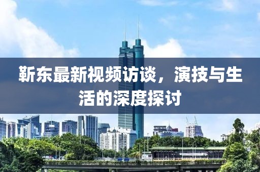 靳东最新视频访谈，演技与生活的深度探讨