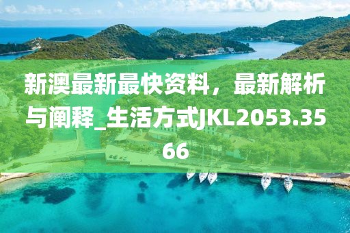 新澳最新最快资料，最新解析与阐释_生活方式JKL2053.3566