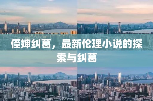 侄婶纠葛，最新伦理小说的探索与纠葛