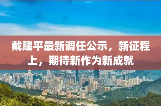 戴建平最新调任公示，新征程上，期待新作为新成就