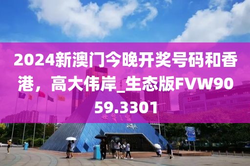 2024新澳门今晚开奖号码和香港，高大伟岸_生态版FVW9059.3301
